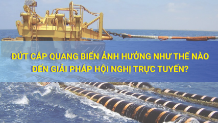 Đứt Cáp Quang Biển Ảnh Hưởng Như Thế Nào Đến Giải Pháp Hội Nghị Trực Tuyến?